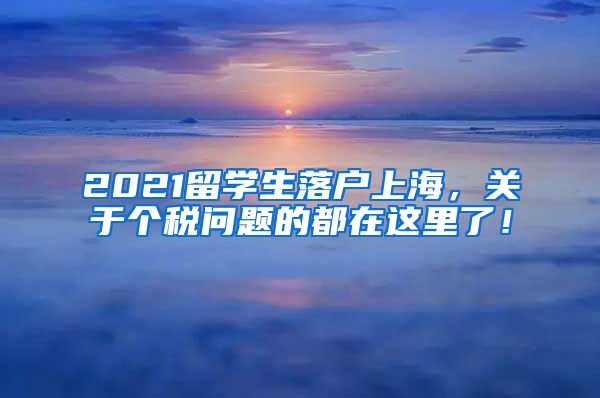 2021留学生落户上海，关于个税问题的都在这里了！