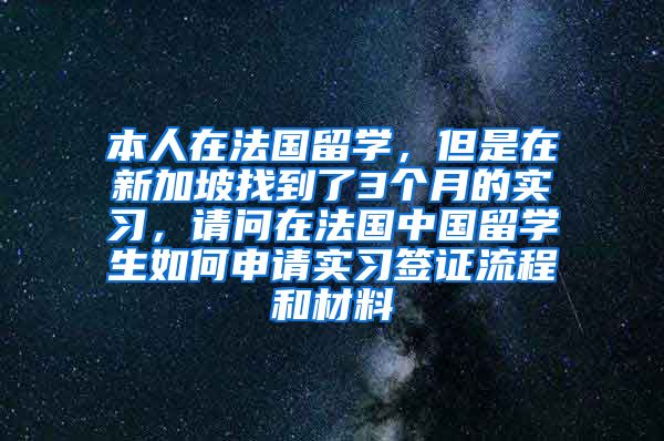 本人在法国留学，但是在新加坡找到了3个月的实习，请问在法国中国留学生如何申请实习签证流程和材料