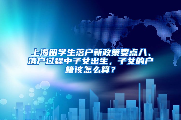 上海留学生落户新政策要点八、落户过程中子女出生，子女的户籍该怎么算？