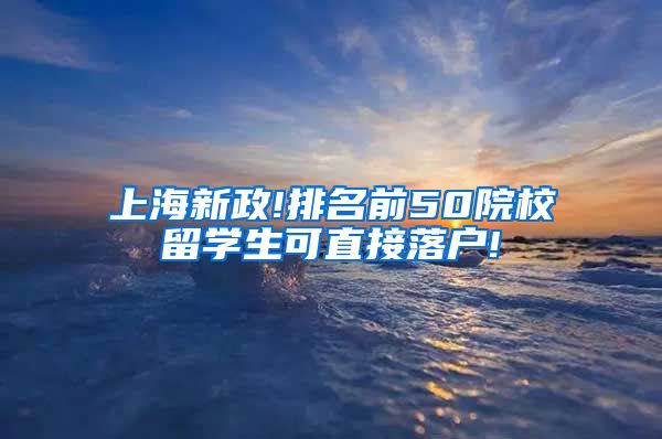 上海新政!排名前50院校留学生可直接落户!