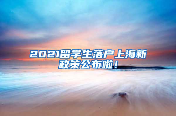 2021留学生落户上海新政策公布啦！