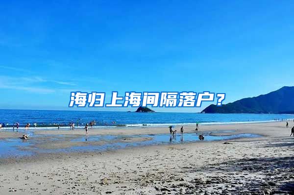 海归上海间隔落户？