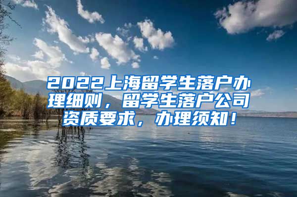 2022上海留学生落户办理细则，留学生落户公司资质要求，办理须知！