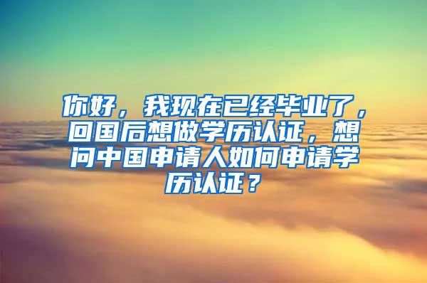 你好，我现在已经毕业了，回国后想做学历认证，想问中国申请人如何申请学历认证？