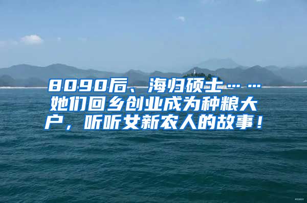 8090后、海归硕士……她们回乡创业成为种粮大户，听听女新农人的故事！