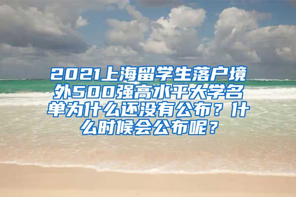 2021上海留学生落户境外500强高水平大学名单为什么还没有公布？什么时候会公布呢？