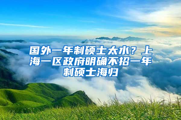 国外一年制硕士太水？上海一区政府明确不招一年制硕士海归