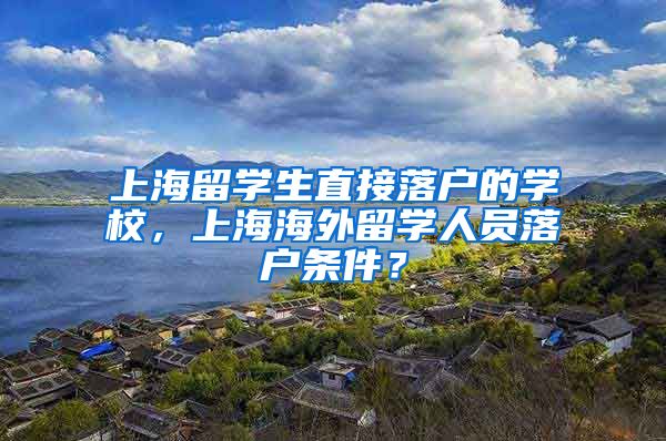 上海留学生直接落户的学校，上海海外留学人员落户条件？