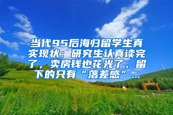 当代95后海归留学生真实现状：研究生认真读完了，卖房钱也花光了，留下的只有“落差感”...