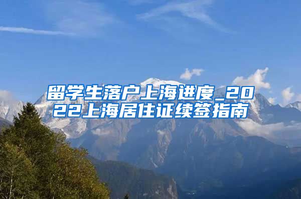 留学生落户上海进度_2022上海居住证续签指南