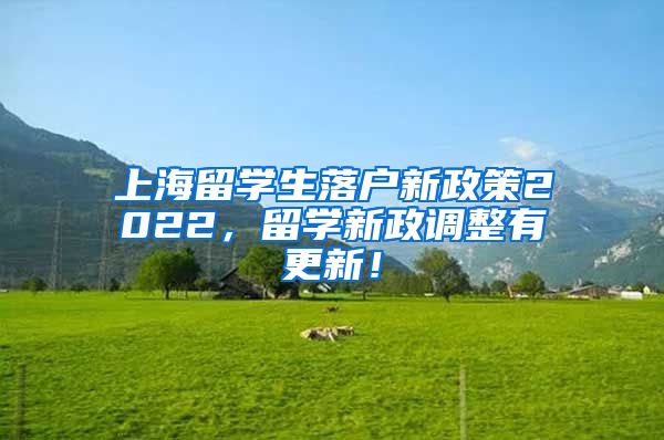 上海留学生落户新政策2022，留学新政调整有更新！