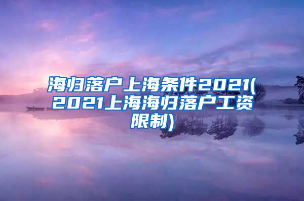 海归落户上海条件2021(2021上海海归落户工资限制)