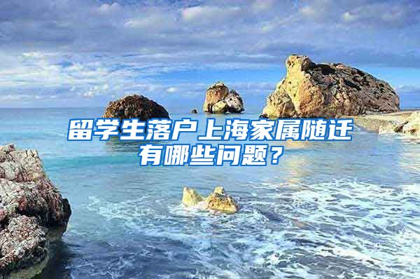 留学生落户上海家属随迁有哪些问题？