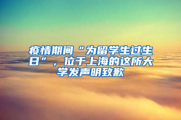 疫情期间“为留学生过生日”，位于上海的这所大学发声明致歉