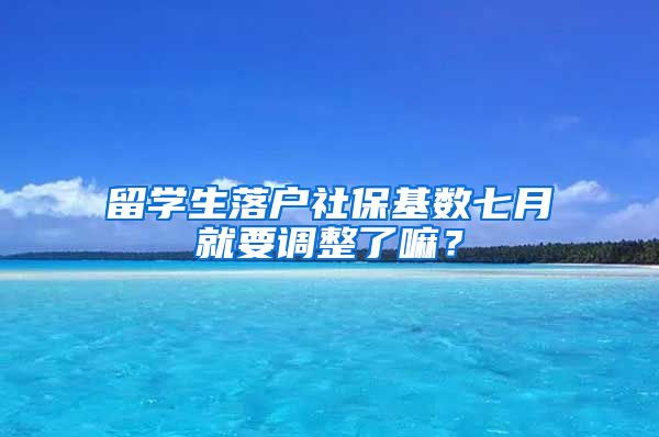 留学生落户社保基数七月就要调整了嘛？