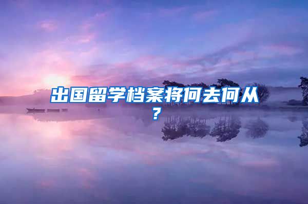 出国留学档案将何去何从？