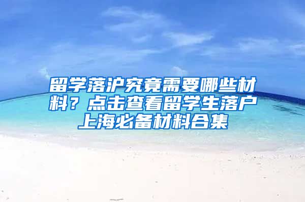 留学落沪究竟需要哪些材料？点击查看留学生落户上海必备材料合集