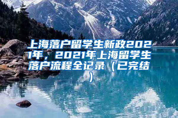 上海落户留学生新政2021年，2021年上海留学生落户流程全记录（已完结）