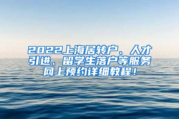 2022上海居转户、人才引进、留学生落户等服务网上预约详细教程！