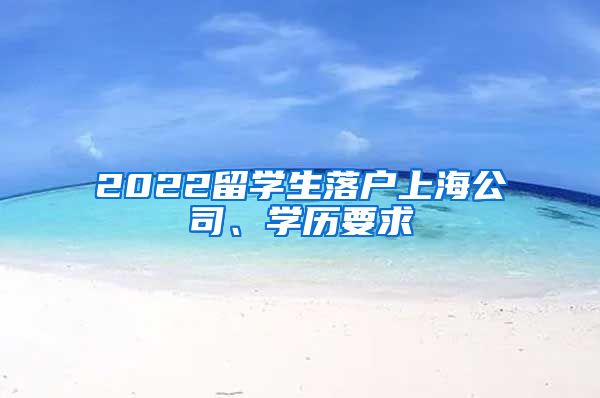 2022留学生落户上海公司、学历要求