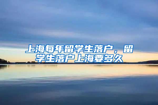 上海每年留学生落户，留学生落户上海要多久