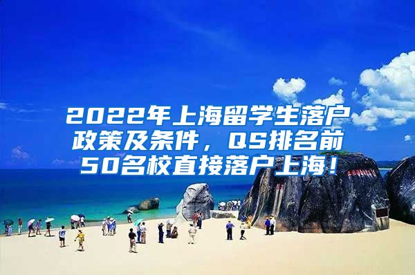 2022年上海留学生落户政策及条件，QS排名前50名校直接落户上海！