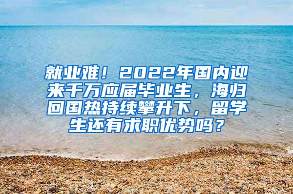 就业难！2022年国内迎来千万应届毕业生，海归回国热持续攀升下，留学生还有求职优势吗？