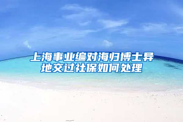 上海事业编对海归博士异地交过社保如何处理