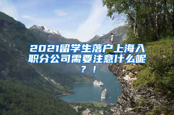 2021留学生落户上海入职分公司需要注意什么呢？！