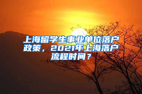 上海留学生事业单位落户政策，2021年上海落户流程时间？