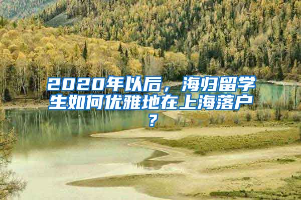 2020年以后，海归留学生如何优雅地在上海落户？