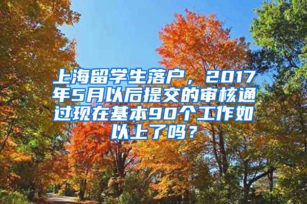 上海留学生落户，2017年5月以后提交的审核通过现在基本90个工作如以上了吗？