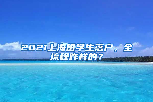 2021上海留学生落户，全流程咋样的？