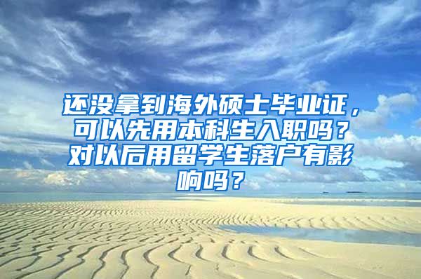 还没拿到海外硕士毕业证，可以先用本科生入职吗？对以后用留学生落户有影响吗？