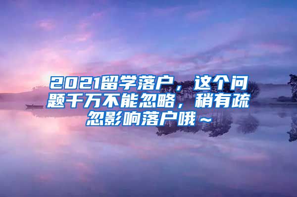 2021留学落户，这个问题千万不能忽略，稍有疏忽影响落户哦～