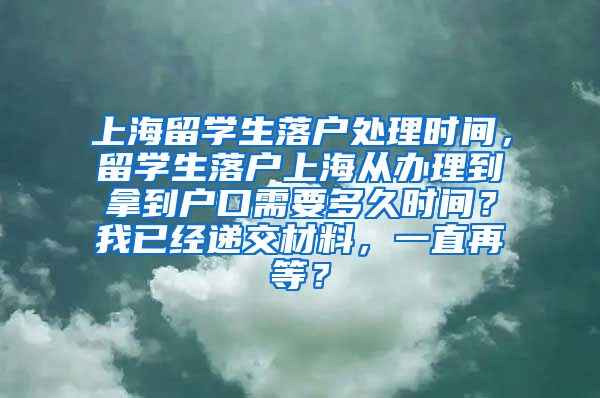 上海留学生落户处理时间，留学生落户上海从办理到拿到户口需要多久时间？我已经递交材料，一直再等？