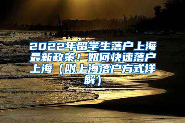 2022年留学生落户上海最新政策！如何快速落户上海（附上海落户方式详解）