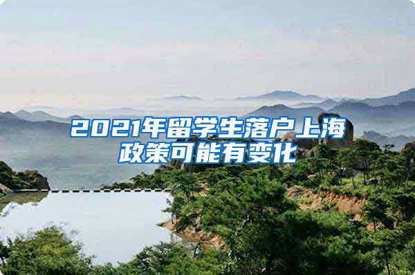 2021年留学生落户上海政策可能有变化