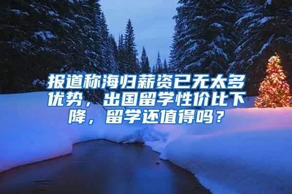 报道称海归薪资已无太多优势，出国留学性价比下降，留学还值得吗？