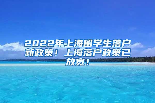 2022年上海留学生落户新政策！上海落户政策已放宽！