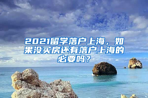 2021留学落户上海，如果没买房还有落户上海的必要吗？