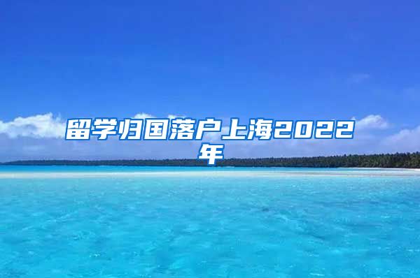 留学归国落户上海2022年