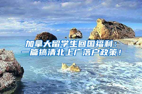 加拿大留学生回国福利：一篇搞清北上广落户政策！