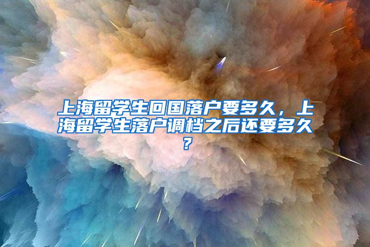 上海留学生回国落户要多久，上海留学生落户调档之后还要多久？