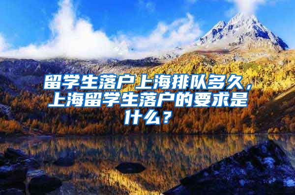 留学生落户上海排队多久，上海留学生落户的要求是什么？