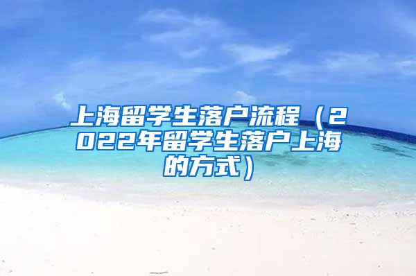 上海留学生落户流程（2022年留学生落户上海的方式）