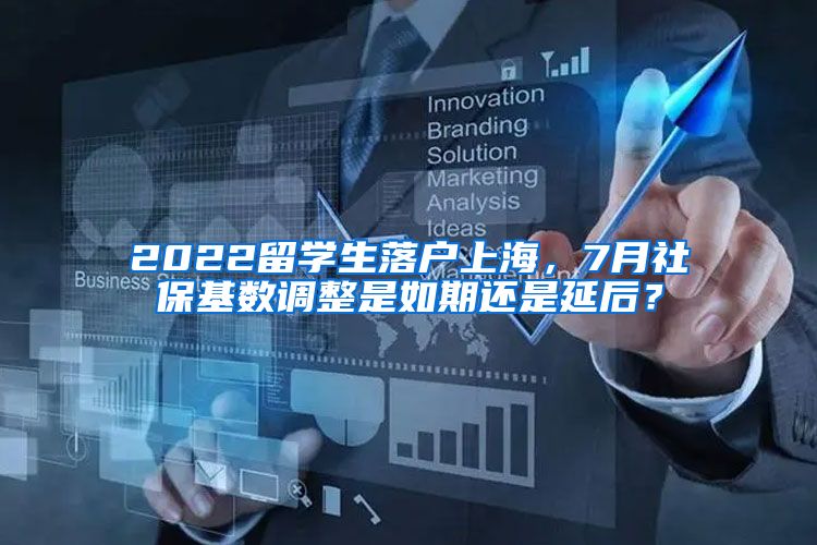 2022留学生落户上海，7月社保基数调整是如期还是延后？