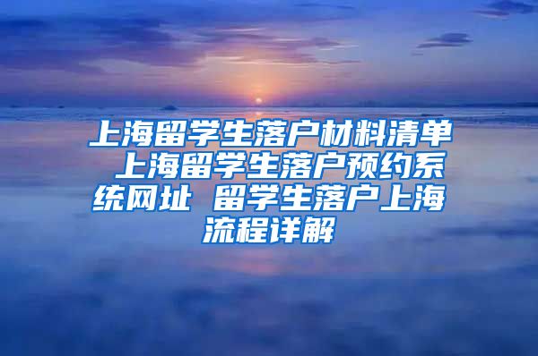 上海留学生落户材料清单 上海留学生落户预约系统网址 留学生落户上海流程详解