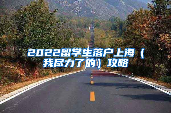 2022留学生落户上海（我尽力了的）攻略