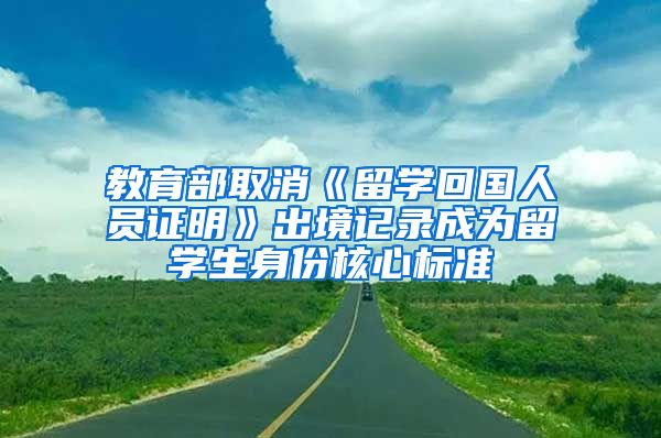 教育部取消《留学回国人员证明》出境记录成为留学生身份核心标准